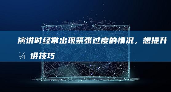 演讲时经常出现紧张过度的情况，想提升演讲技巧该从哪些方面入手？