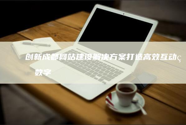 创新成都网站建设解决方案：打造高效互动的数字平台